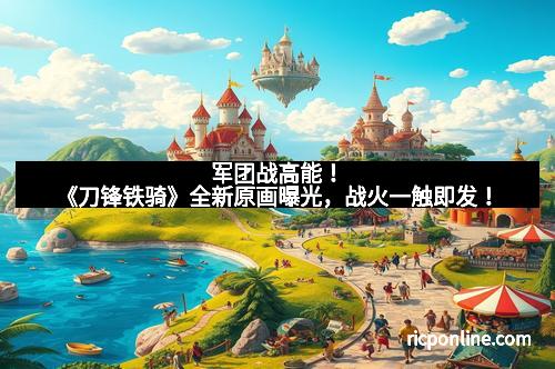 军团战高能！《刀锋铁骑》全新原画曝光，战火一触即发！